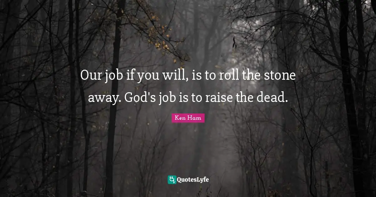 Our job if you will, is to roll the stone away. God's job is to raise the dead.