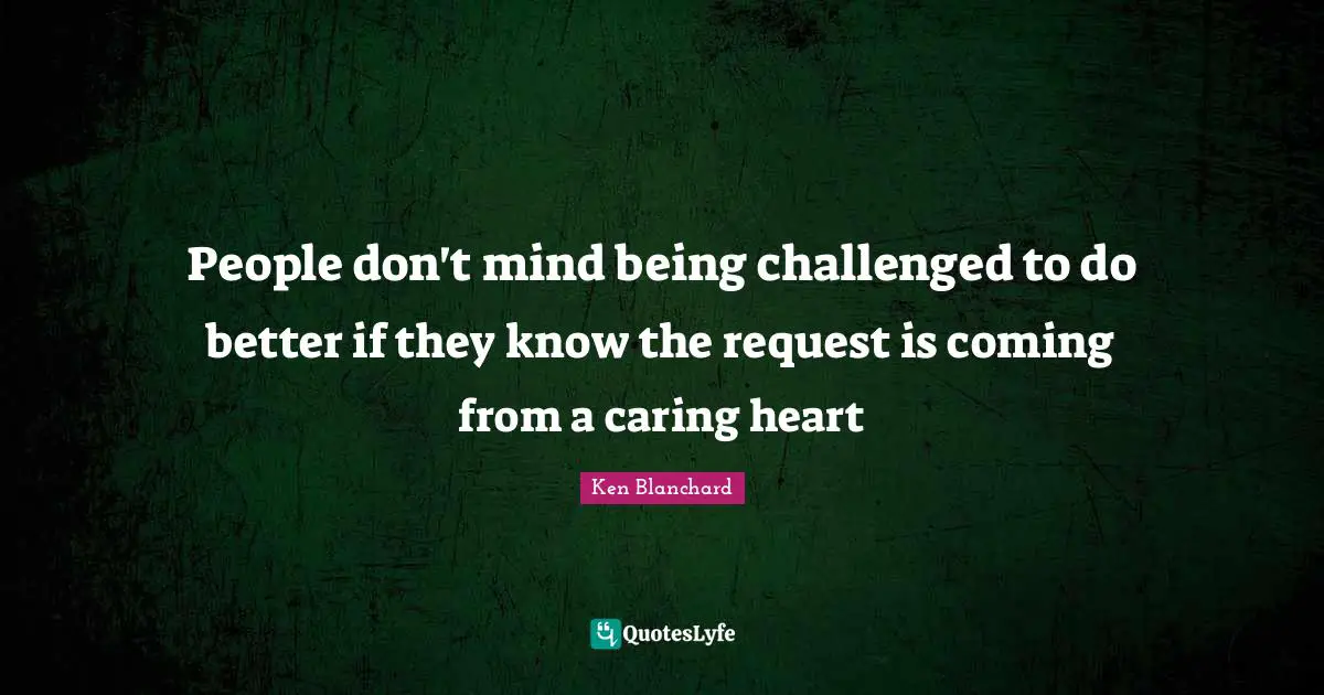 People don't mind being challenged to do better if they know the request is coming from a caring heart