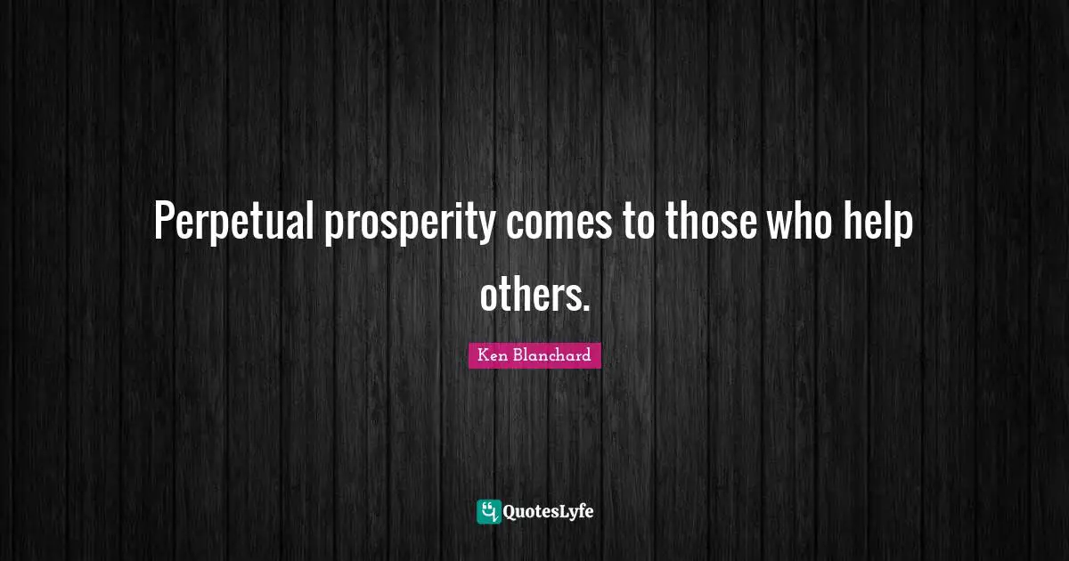 Perpetual prosperity comes to those who help others.