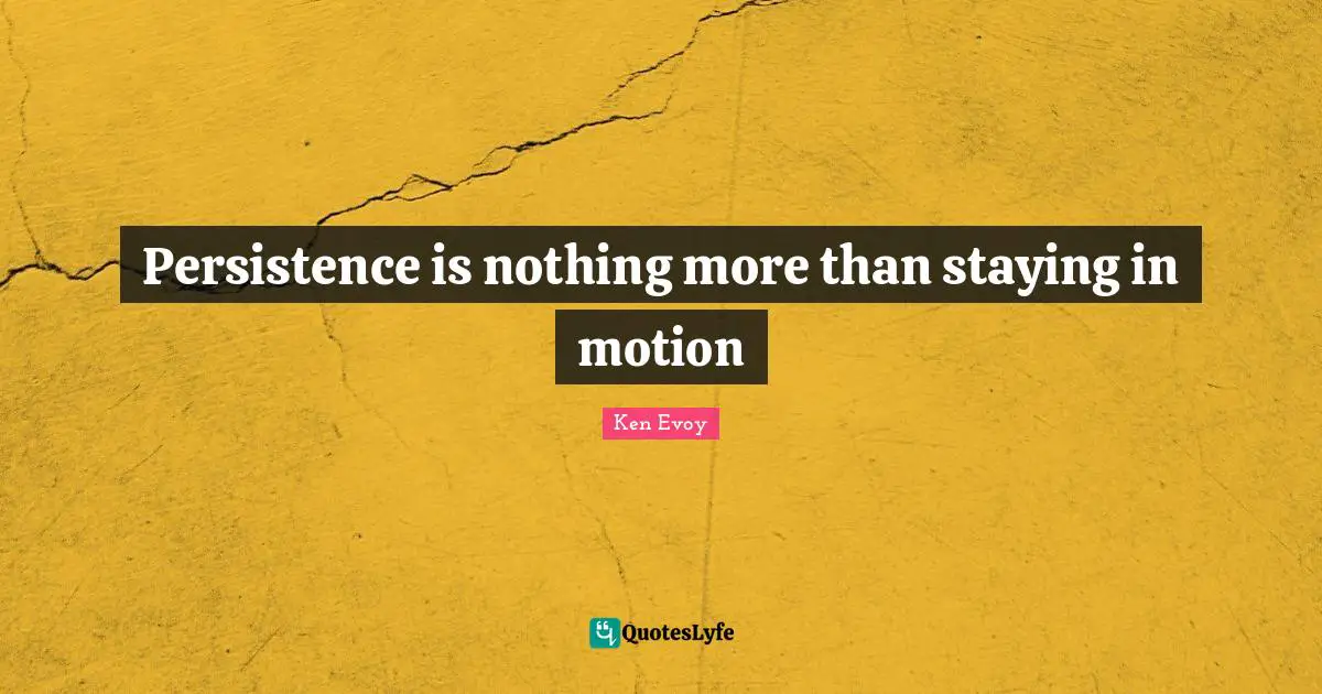 Persistence is nothing more than staying in motion