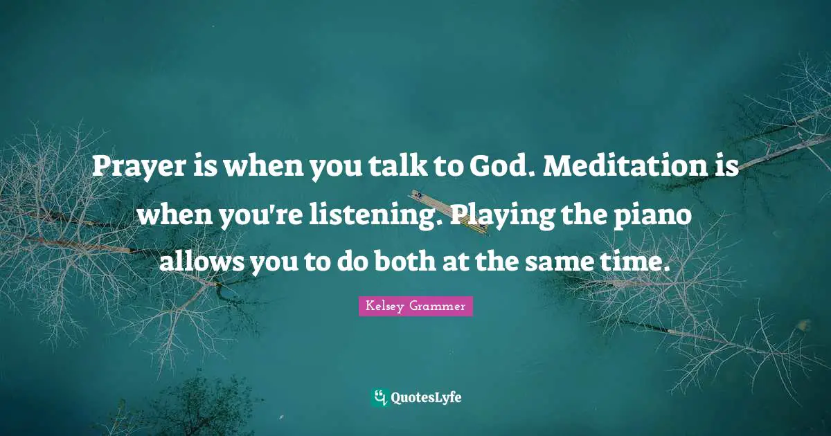 Prayer is when you talk to God. Meditation is when you're listening. Playing the piano allows you to do both at the same time.