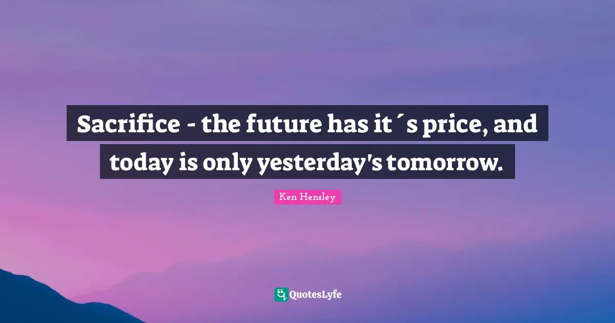 Sacrifice - the future has it´s price, and today is only yesterday's tomorrow.