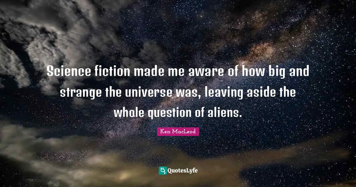 Science fiction made me aware of how big and strange the universe was, leaving aside the whole question of aliens.