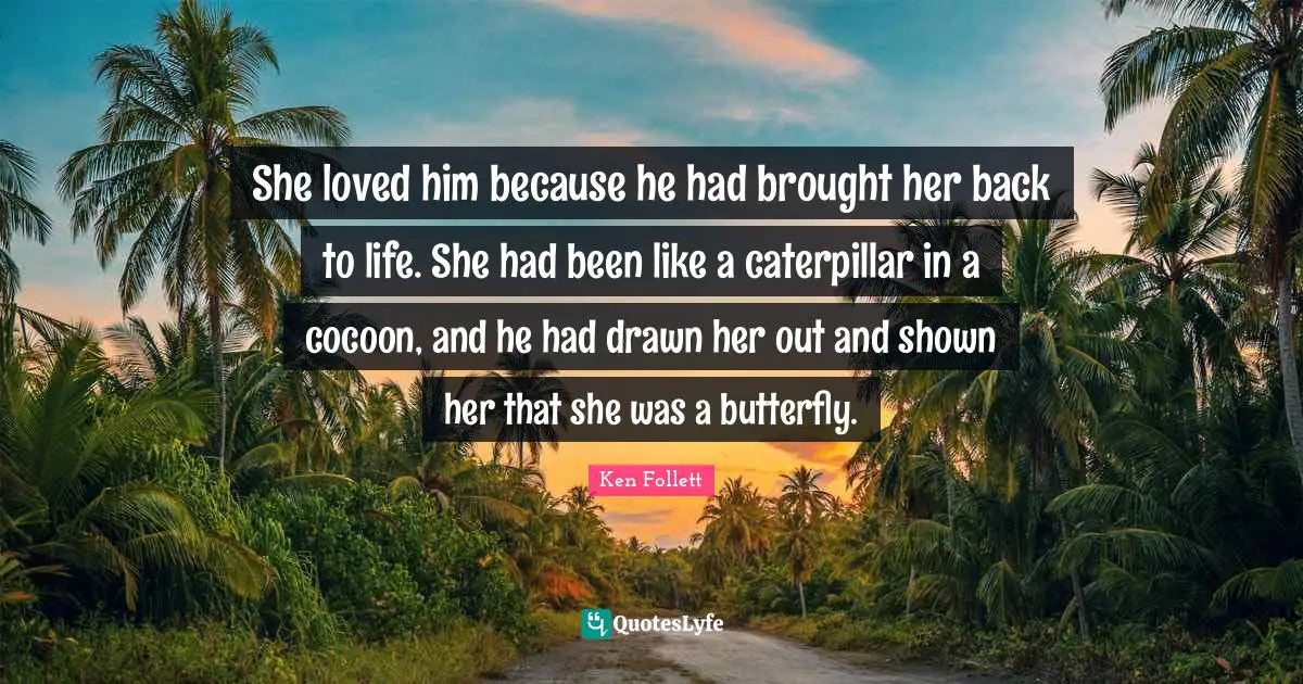 She loved him because he had brought her back to life. She had been like a caterpillar in a cocoon, and he had drawn her out and shown her that she was a butterfly.
