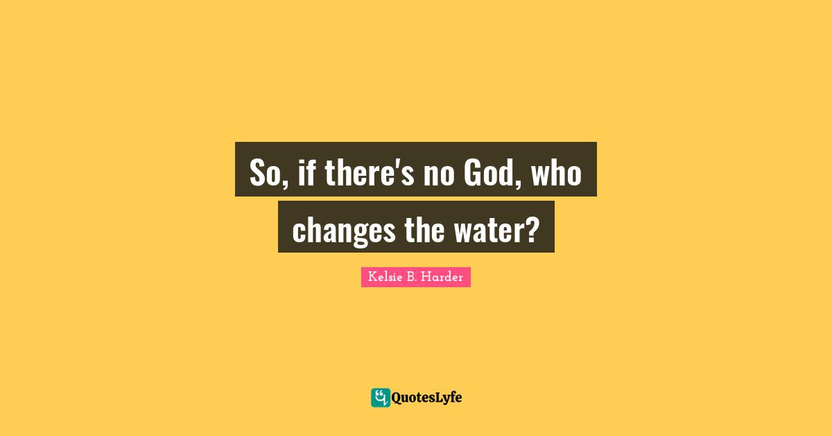 So, if there's no God, who changes the water?
