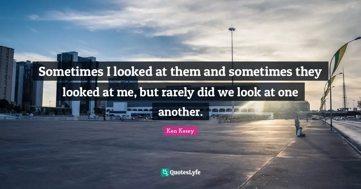 Sometimes I looked at them and sometimes they looked at me, but rarely did we look at one another.
