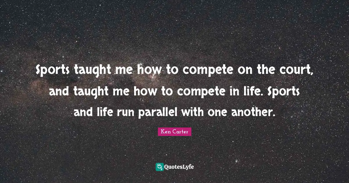 Sports taught me how to compete on the court, and taught me how to compete in life. Sports and life run parallel with one another.