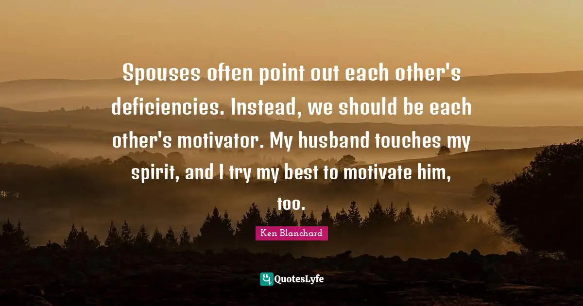 Spouses often point out each other's deficiencies. Instead, we should be each other's motivator. My husband touches my spirit, and I try my best to motivate him, too.