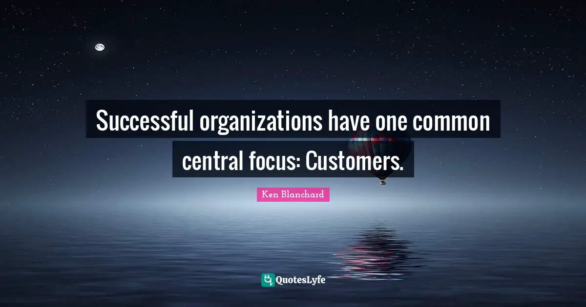 Successful organizations have one common central focus: Customers.