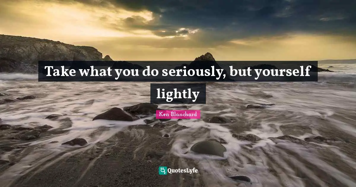 Take what you do seriously, but yourself lightly