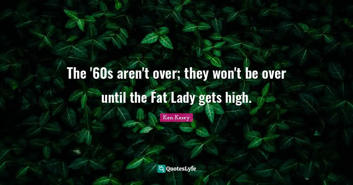 The '60s aren't over; they won't be over until the Fat Lady gets high.