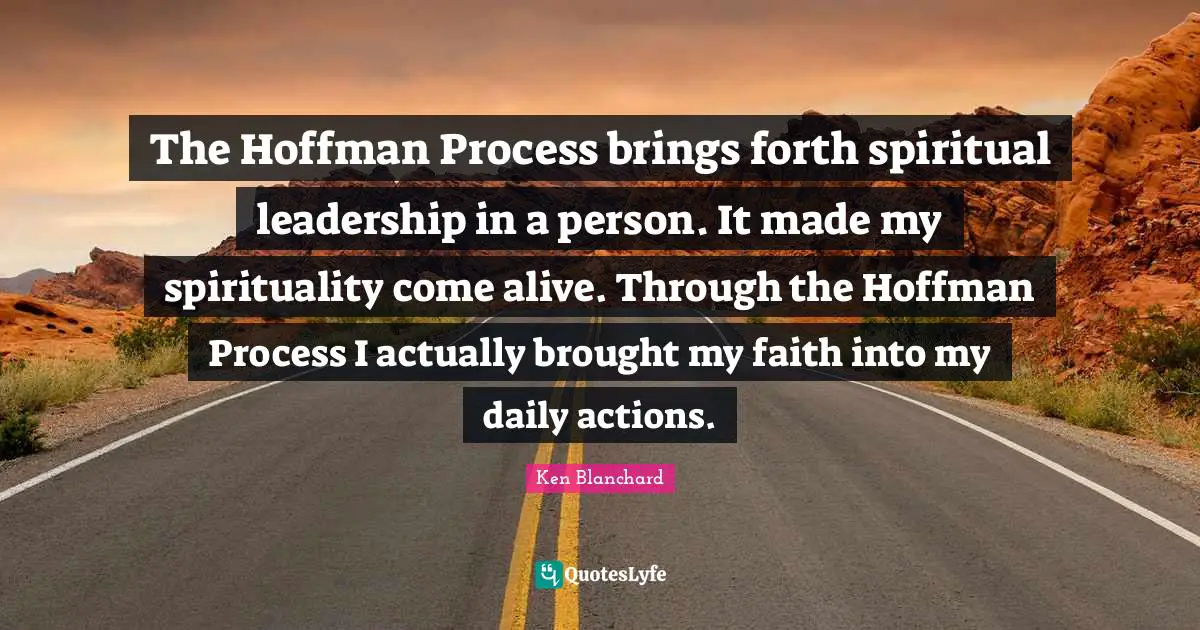 The Hoffman Process brings forth spiritual leadership in a person. It made my spirituality come alive. Through the Hoffman Process I actually brought my faith into my daily actions.