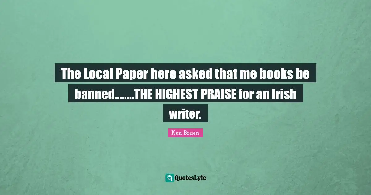 The Local Paper here asked that me books be banned........THE HIGHEST PRAISE for an Irish writer.