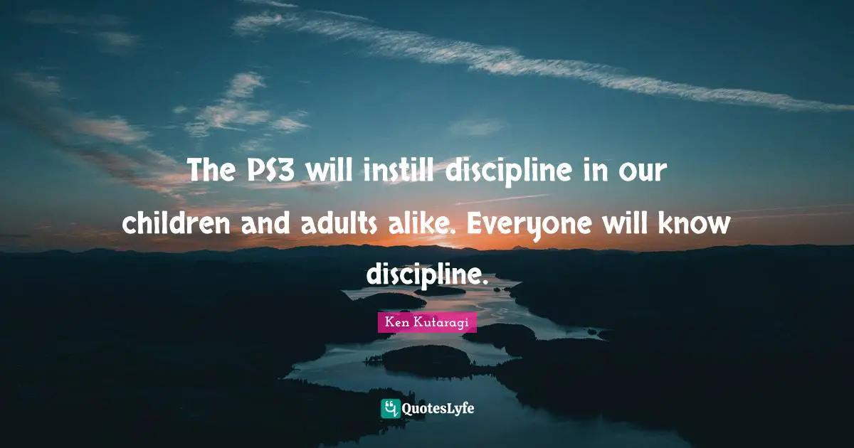 The PS3 will instill discipline in our children and adults alike. Everyone will know discipline.