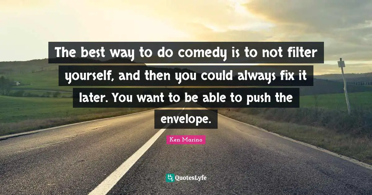 The best way to do comedy is to not filter yourself, and then you could always fix it later. You want to be able to push the envelope.