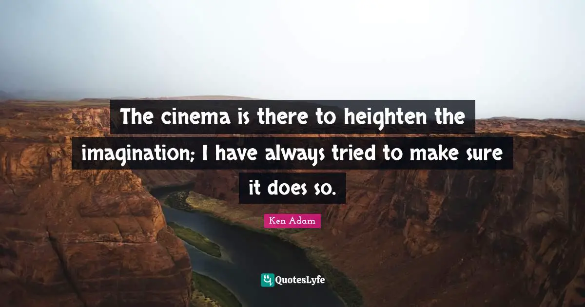 The cinema is there to heighten the imagination; I have always tried to make sure it does so.
