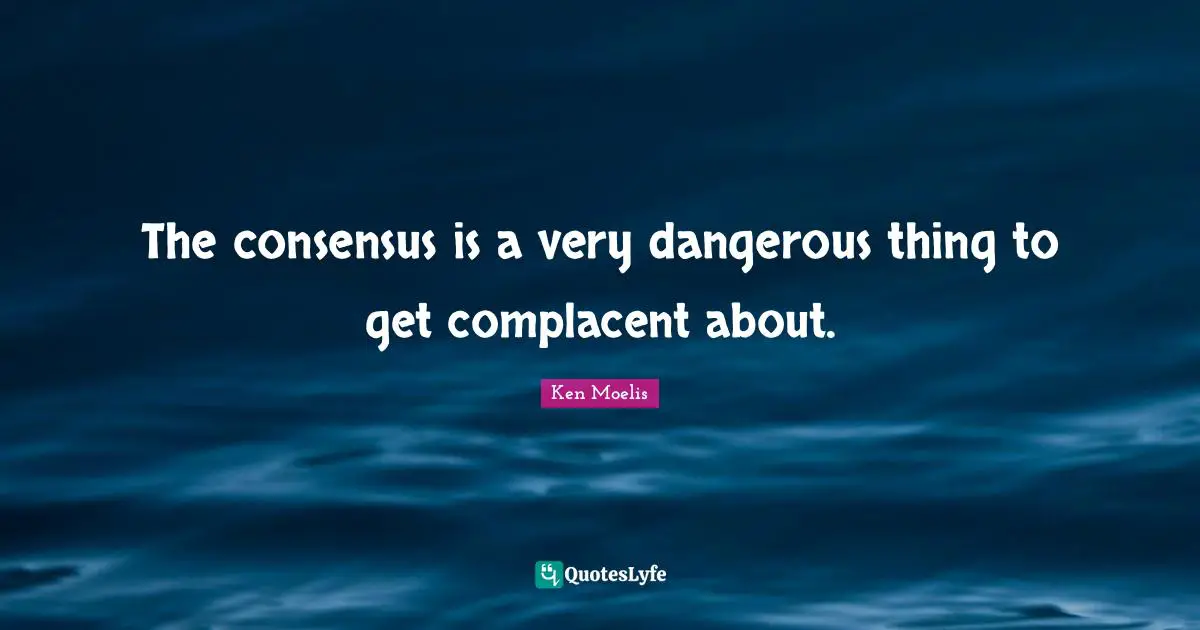 The consensus is a very dangerous thing to get complacent about.