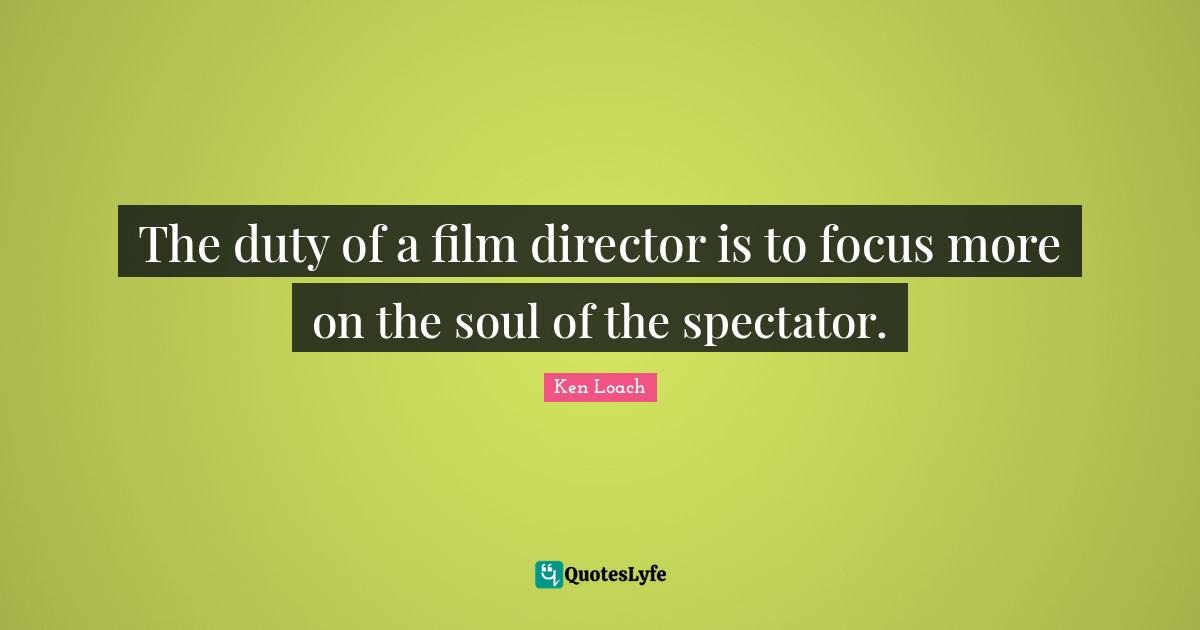 The duty of a film director is to focus more on the soul of the spectator.