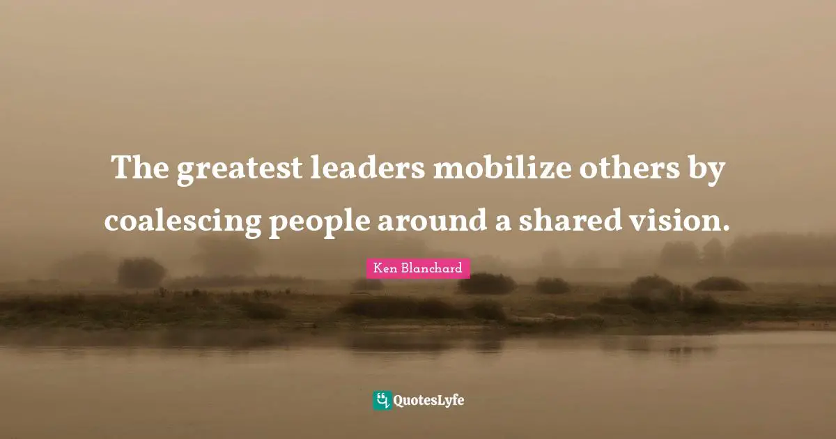 The greatest leaders mobilize others by coalescing people around a shared vision.