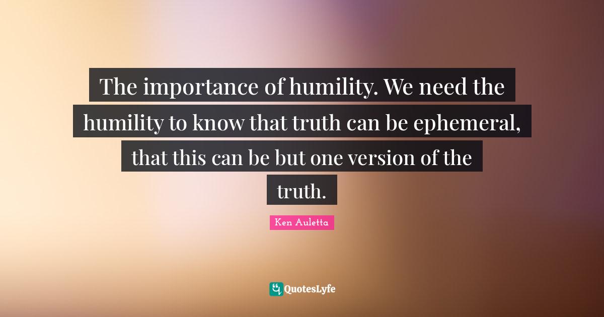 The importance of humility. We need the humility to know that truth ca