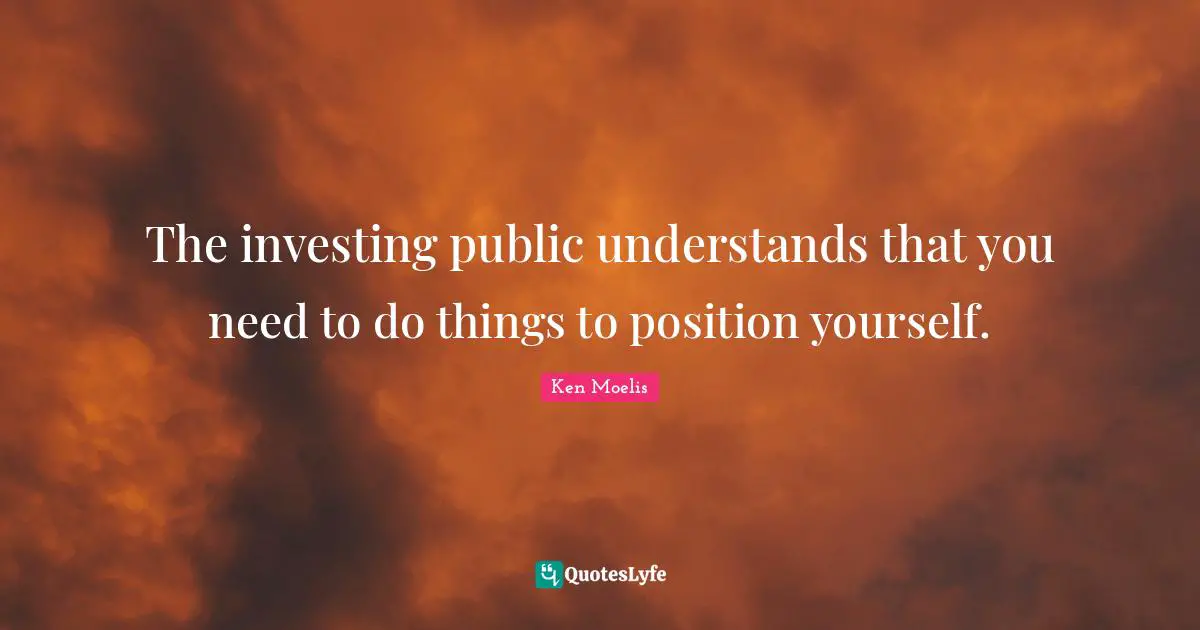 The investing public understands that you need to do things to position yourself.