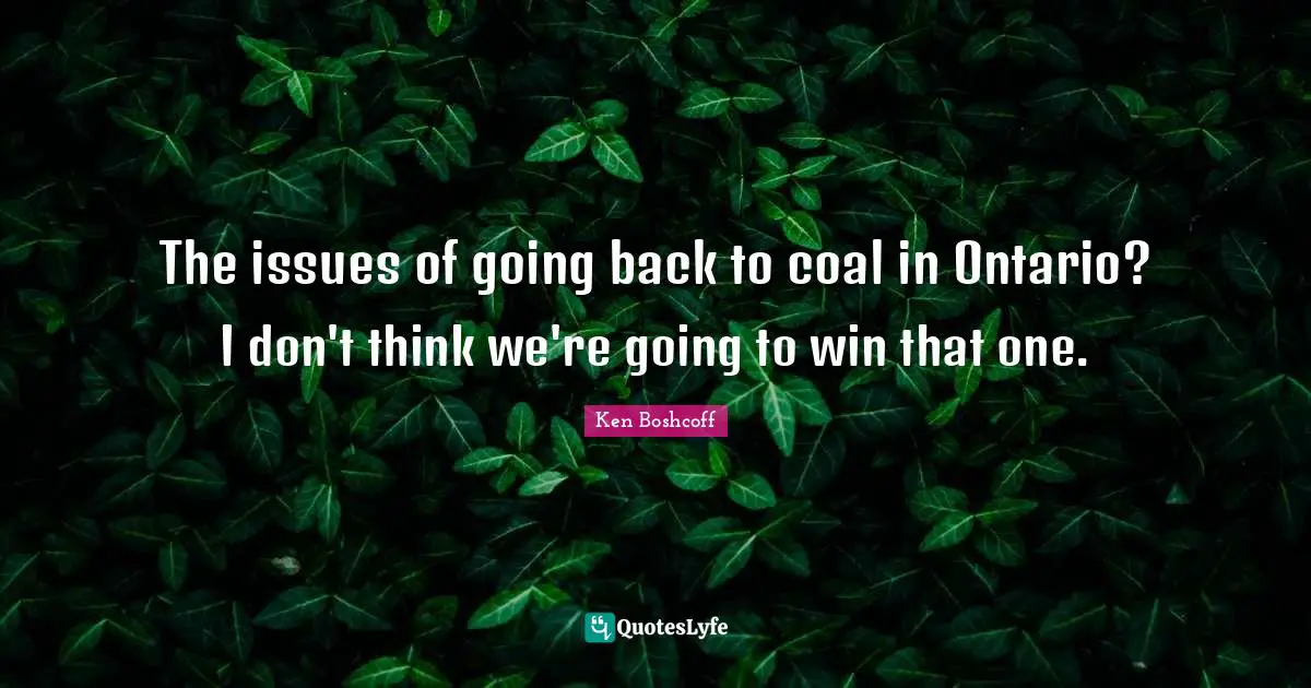 The issues of going back to coal in Ontario? I don't think we're going to win that one.