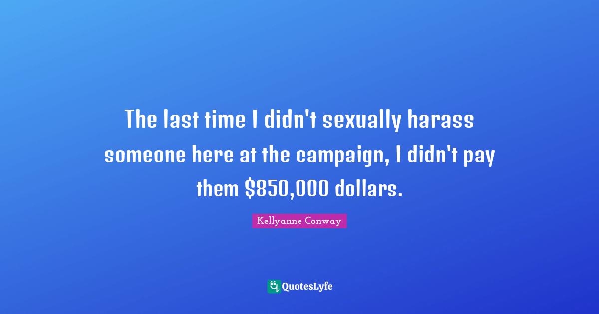 The last time I didn't sexually harass someone here at the campaign, I didn't pay them $850,000 dollars.