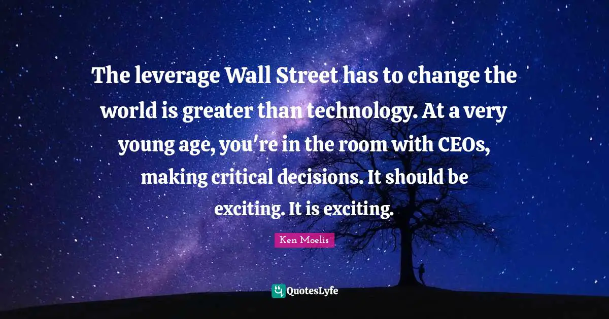 The leverage Wall Street has to change the world is greater than technology. At a very young age, you're in the room with CEOs, making critical decisions. It should be exciting. It is exciting.