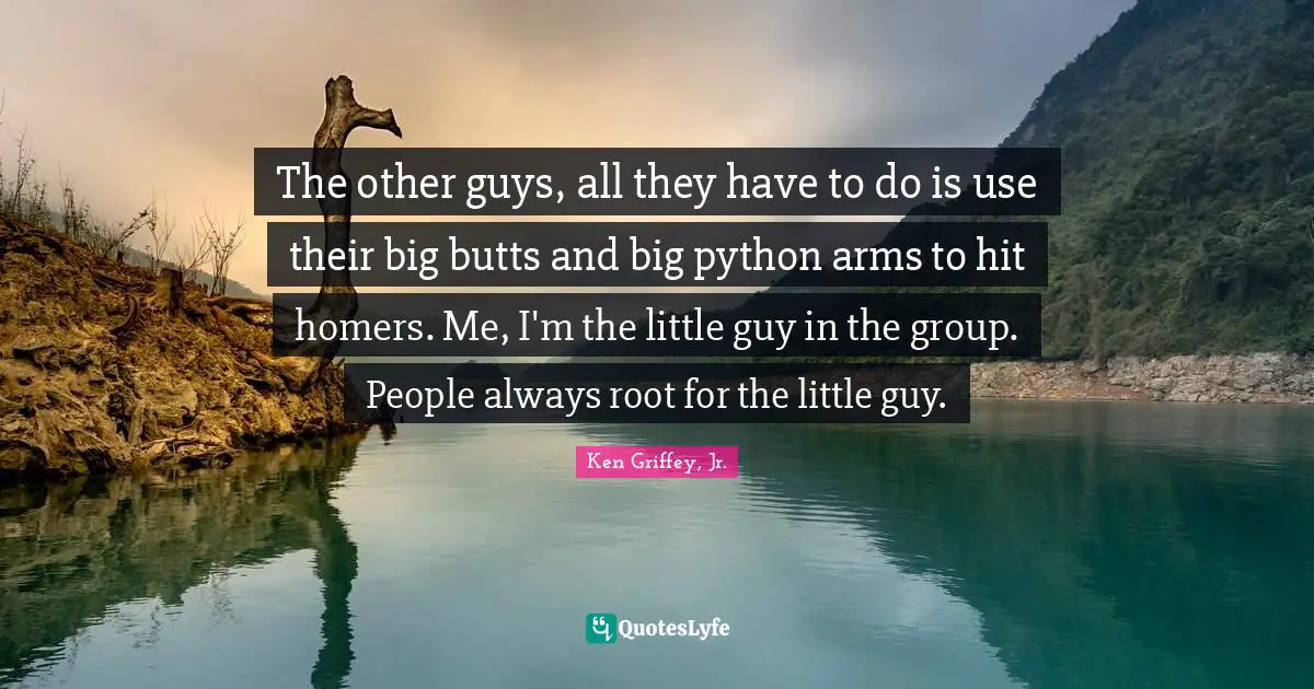 Python Quotes: "The other guys, all they have to do is use their big butts and big python arms to hit homers. Me, I'm the little guy in the group. People always root for the little guy."