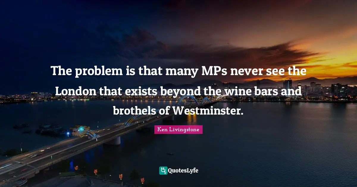 Mps Quotes: "The problem is that many MPs never see the London that exists beyond the wine bars and brothels of Westminster."