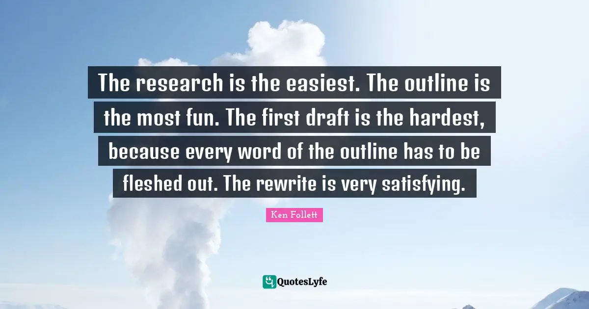 The research is the easiest. The outline is the most fun. The first draft is the hardest, because every word of the outline has to be fleshed out. The rewrite is very satisfying.