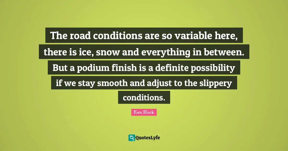 Variables Quotes: "The road conditions are so variable here, there is ice, snow and everything in between. But a podium finish is a definite possibility if we stay smooth and adjust to the slippery conditions."
