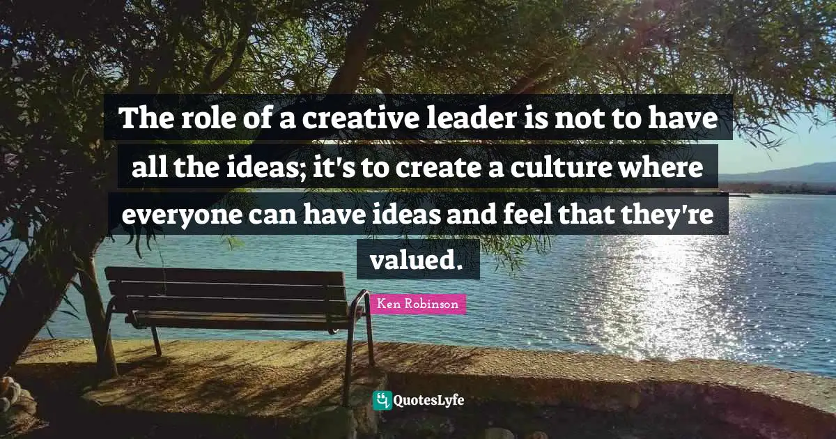 Creative Quotes: "The role of a creative leader is not to have all the ideas; it's to create a culture where everyone can have ideas and feel that they're valued."