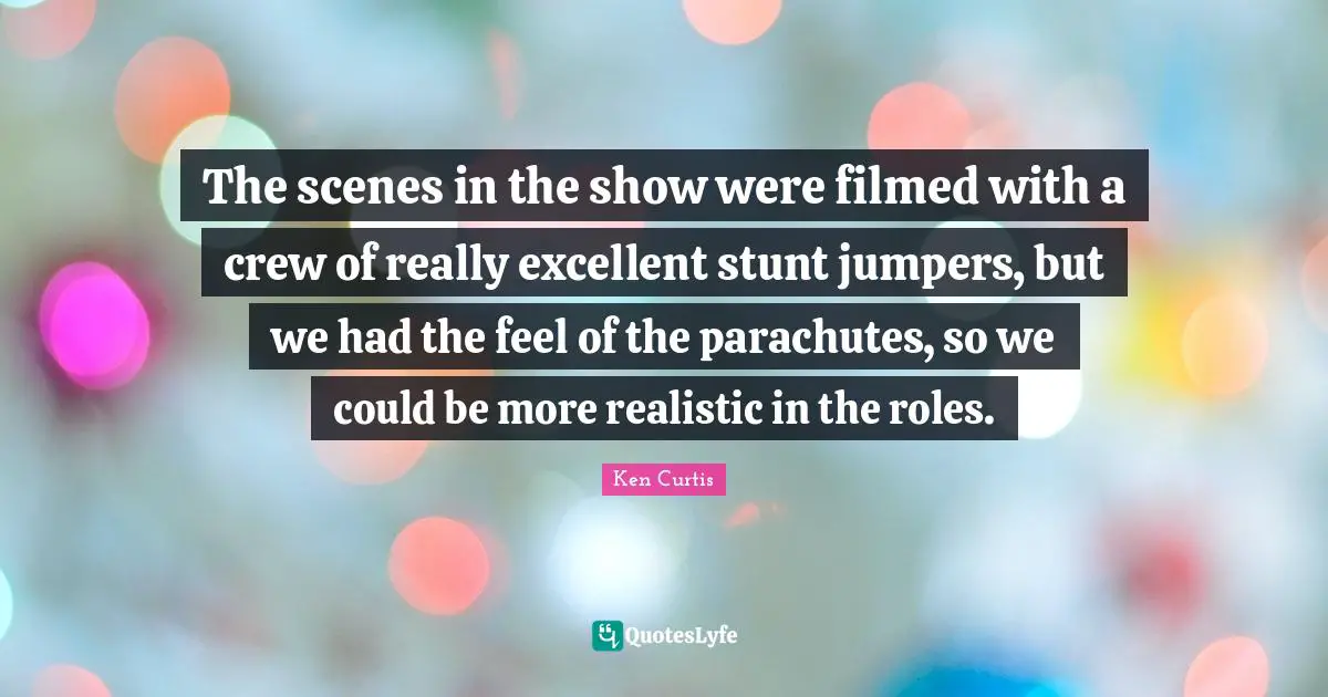 Crew Quotes: "The scenes in the show were filmed with a crew of really excellent stunt jumpers, but we had the feel of the parachutes, so we could be more realistic in the roles."