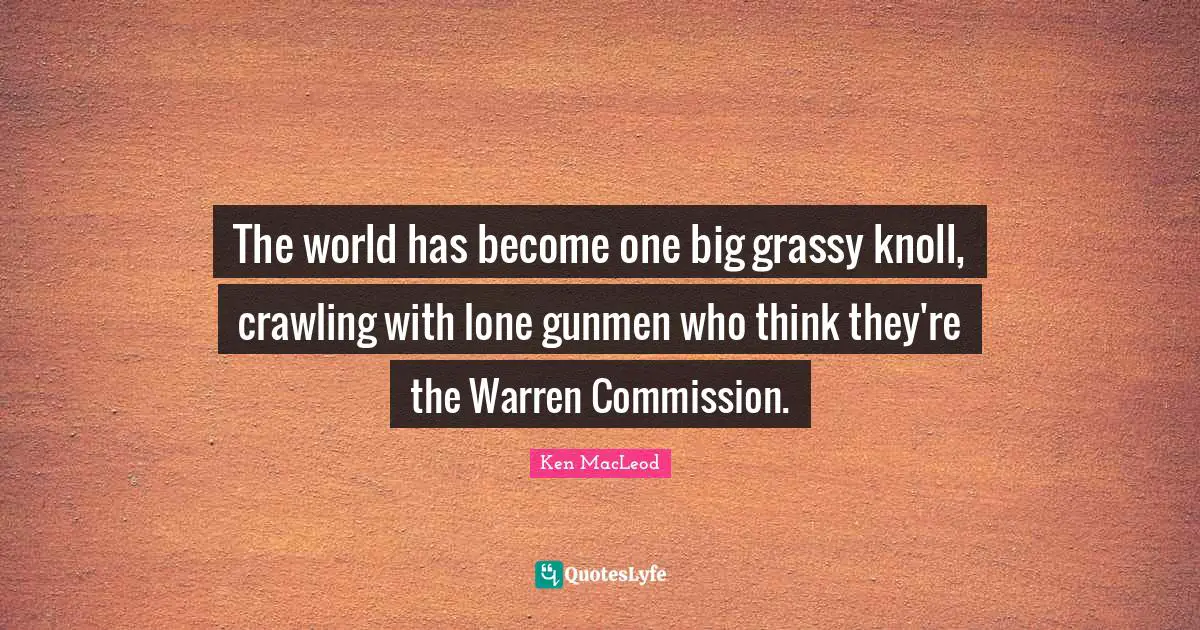 The world has become one big grassy knoll, crawling with lone gunmen who think they're the Warren Commission.