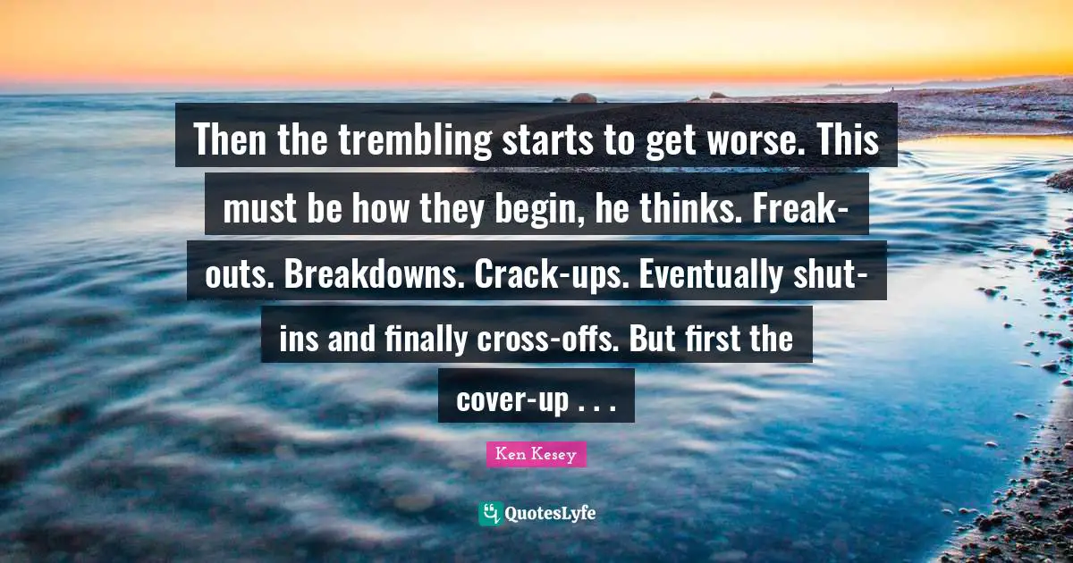 Then the trembling starts to get worse. This must be how they begin, he thinks. Freak-outs. Breakdowns. Crack-ups. Eventually shut-ins and finally cross-offs. But first the cover-up . . .