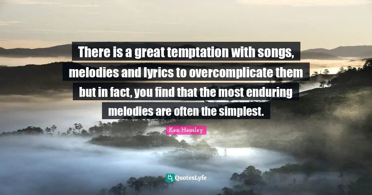 There is a great temptation with songs, melodies and lyrics to overcomplicate them but in fact, you find that the most enduring melodies are often the simplest.