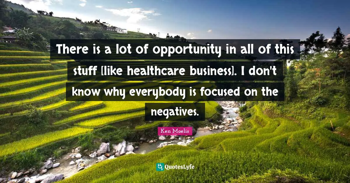 There is a lot of opportunity in all of this stuff [like healthcare business]. I don't know why everybody is focused on the negatives.