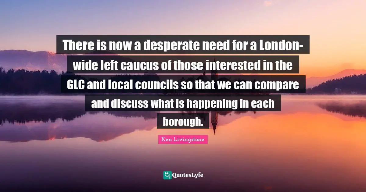 London Quotes: "There is now a desperate need for a London-wide left caucus of those interested in the GLC and local councils so that we can compare and discuss what is happening in each borough."