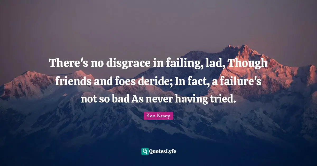 There's no disgrace in failing, lad, Though friends and foes deride; In fact, a failure's not so bad As never having tried.