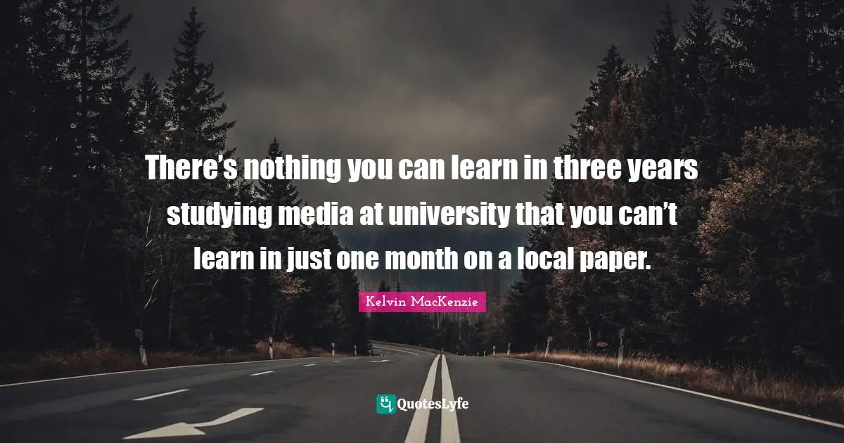 There’s nothing you can learn in three years studying media at university that you can’t learn in just one month on a local paper.
