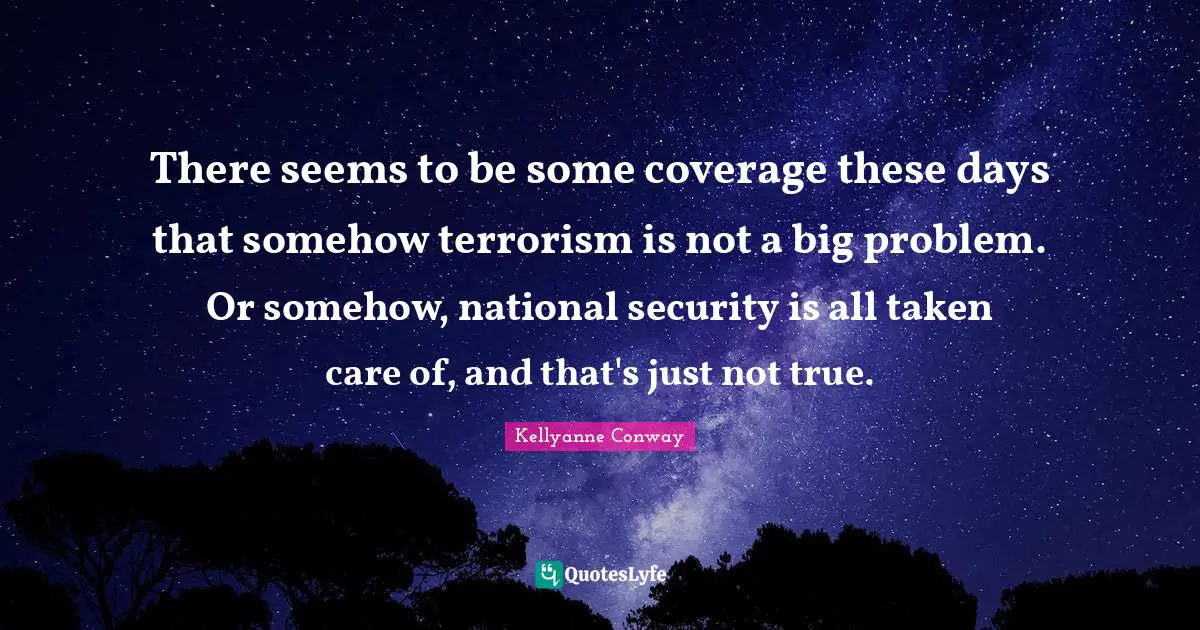 Coverage Quotes: "There seems to be some coverage these days that somehow terrorism is not a big problem. Or somehow, national security is all taken care of, and that's just not true."