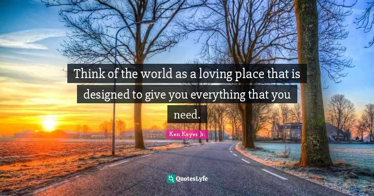 Ken Keyes Quotes: "Think of the world as a loving place that is designed to give you everything that you need."