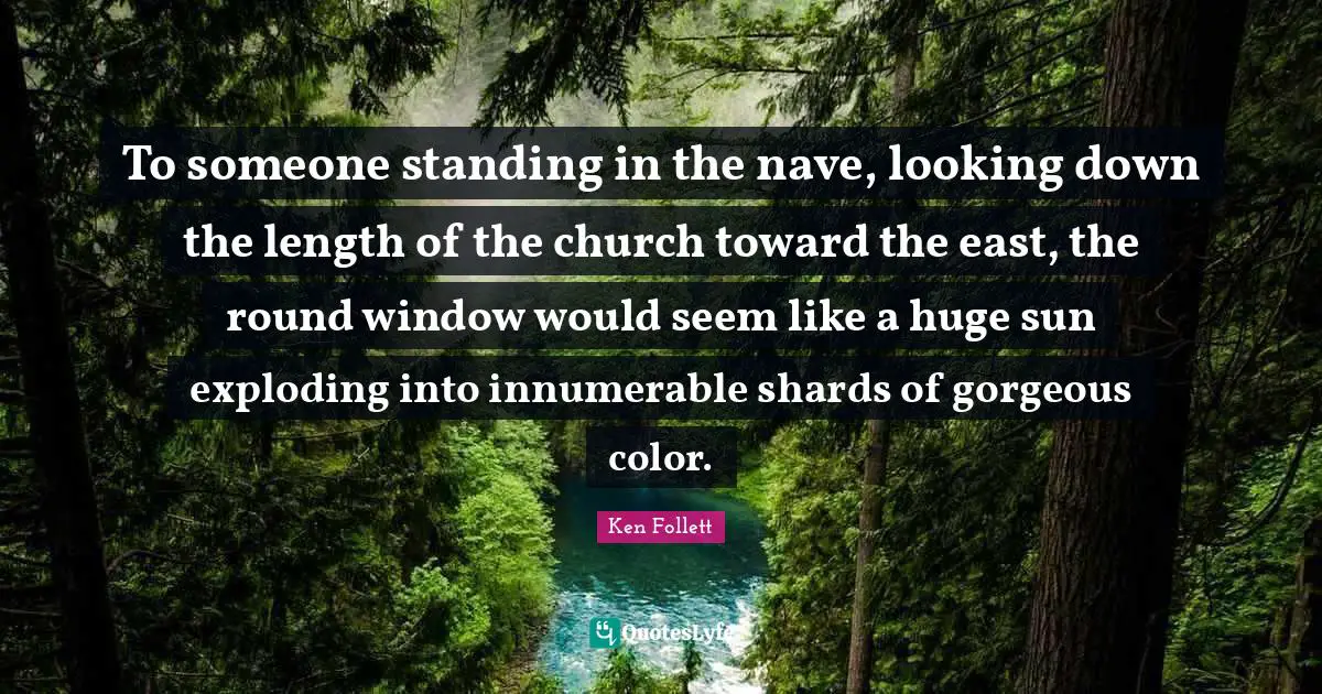 Looking Down Quotes: "To someone standing in the nave, looking down the length of the church toward the east, the round window would seem like a huge sun exploding into innumerable shards of gorgeous color."