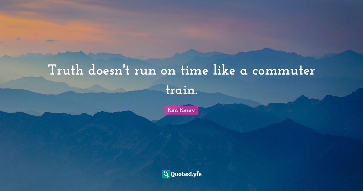 Truth doesn't run on time like a commuter train.