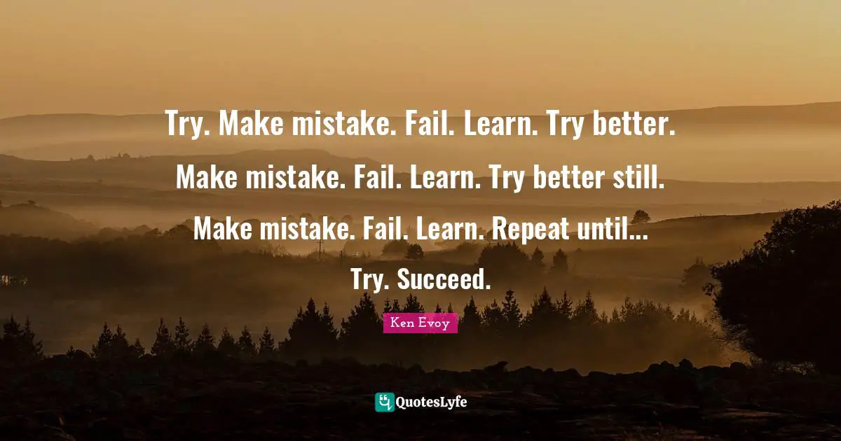 Try. Make mistake. Fail. Learn. Try better. Make mistake. Fail. Learn. Try better still. Make mistake. Fail. Learn. Repeat until... Try. Succeed.