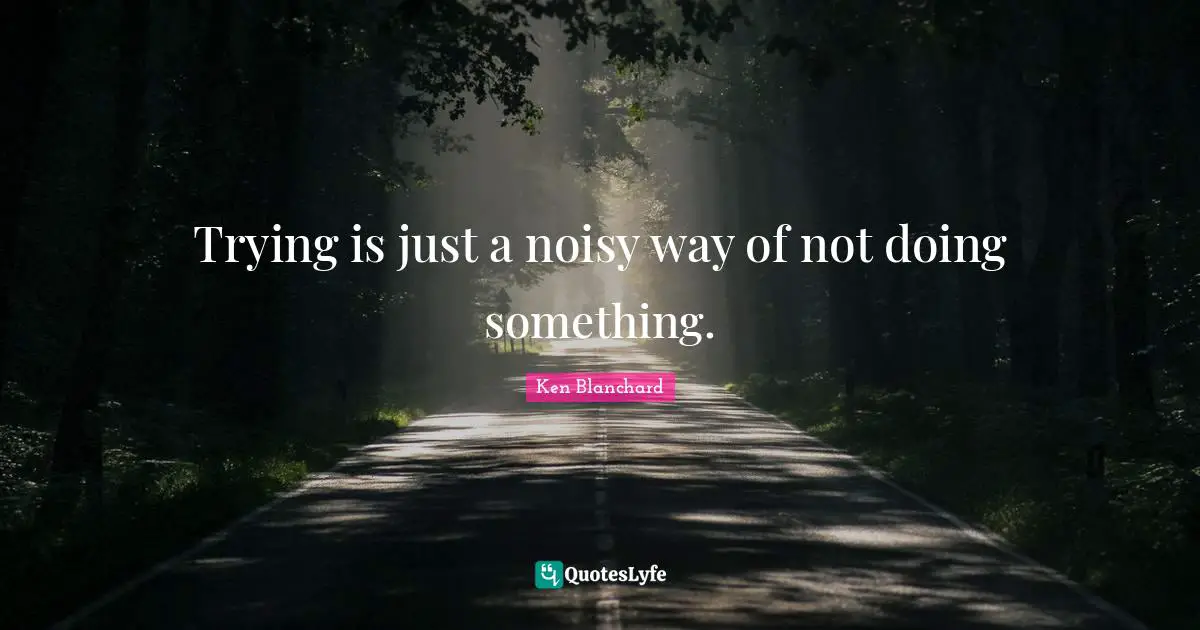 Trying is just a noisy way of not doing something.