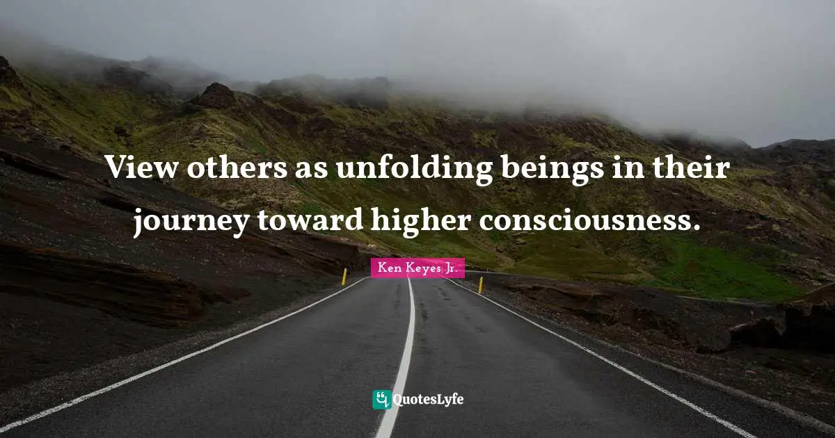 Ken Keyes Quotes: "View others as unfolding beings in their journey toward higher consciousness."