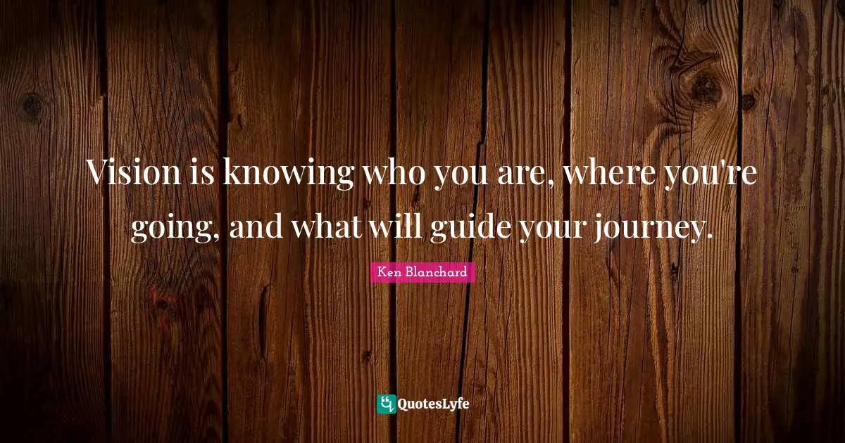 Knowing Quotes: "Vision is knowing who you are, where you're going, and what will guide your journey."