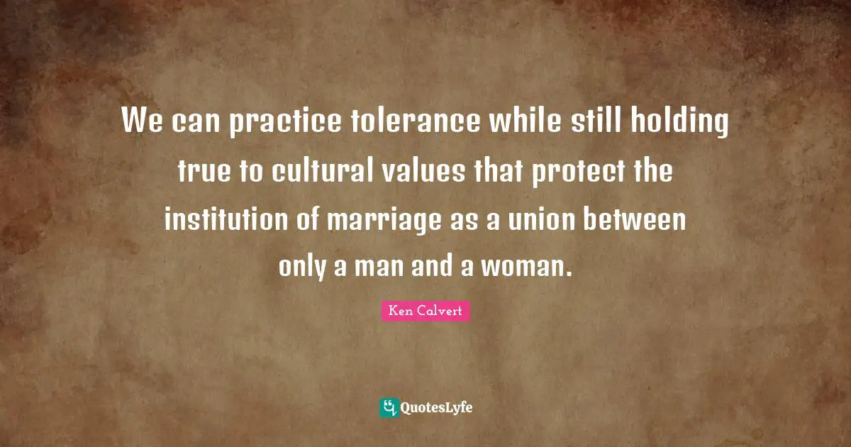 We can practice tolerance while still holding true to cultural values that protect the institution of marriage as a union between only a man and a woman.